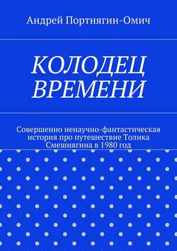 Колодец времени. Совершенно ненаучно-фантастическая история про путешествие Толика Смешнягина в 1980 год